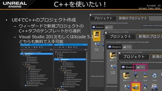 October 13 
Unreal Fest 2014 
C++を使いたい！ 
•UE4でC++のプロジェクト作成 
–ウィーザードで新規プロジェクトの C++タブのテンプレートから選択 
–Visual Studio 2013(もしくはXcode 5.1) どちらも無料で入手可能  