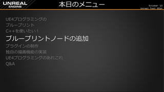 October 13 
Unreal Fest 2014 
本日のメニュー 
UE4プログラミングの 
ブループリント 
C++を使いたい！ 
ブループリントノードの追加 
プラグインの制作 
独自の描画機能の実装 
UE4プログラミングのあれこれ 
Q&A 
 