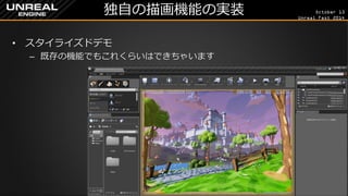 October 13 
Unreal Fest 2014 
独自の描画機能の実装 
•スタイライズドデモ 
–既存の機能でもこれくらいはできちゃいます  