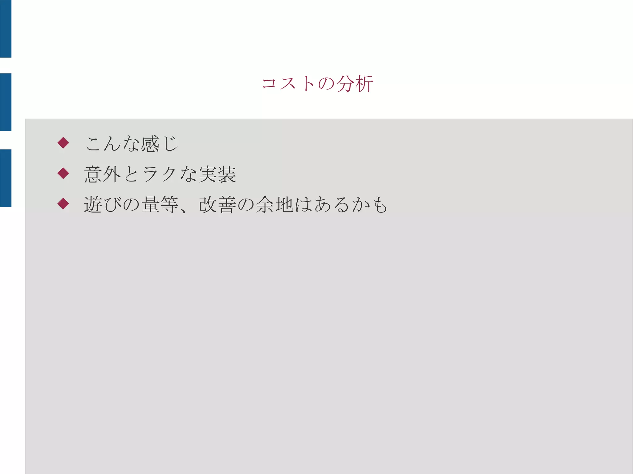 コストの分析
 こんな感じ
 意外とラクな実装
 遊びの量等、改善の余地はあるかも
 