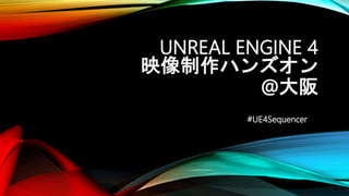 UNREAL ENGINE 4
映像制作ハンズオン
@大阪
#UE4Sequencer
 
