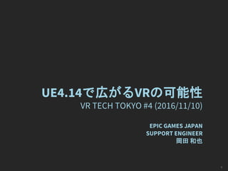 UE4.14で広がるVRの可能性
VR TECH TOKYO #4 (2016/11/10)
EPIC GAMES JAPAN
SUPPORT ENGINEER
岡田 和也
1
 