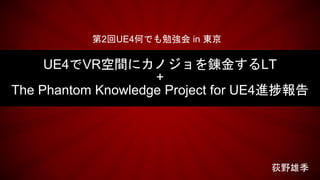 UE4でVR空間にカノジョを錬金するLT
+
The Phantom Knowledge Project for UE4進捗報告
荻野雄季
第2回UE4何でも勉強会 in 東京
 