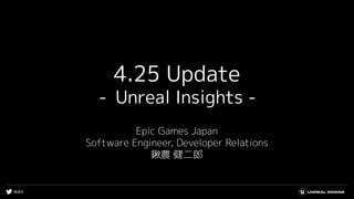 #UE4
4.25 Update
- Unreal Insights -
Epic Games Japan
Software Engineer, Developer Relations
鍬農 健二郎
 