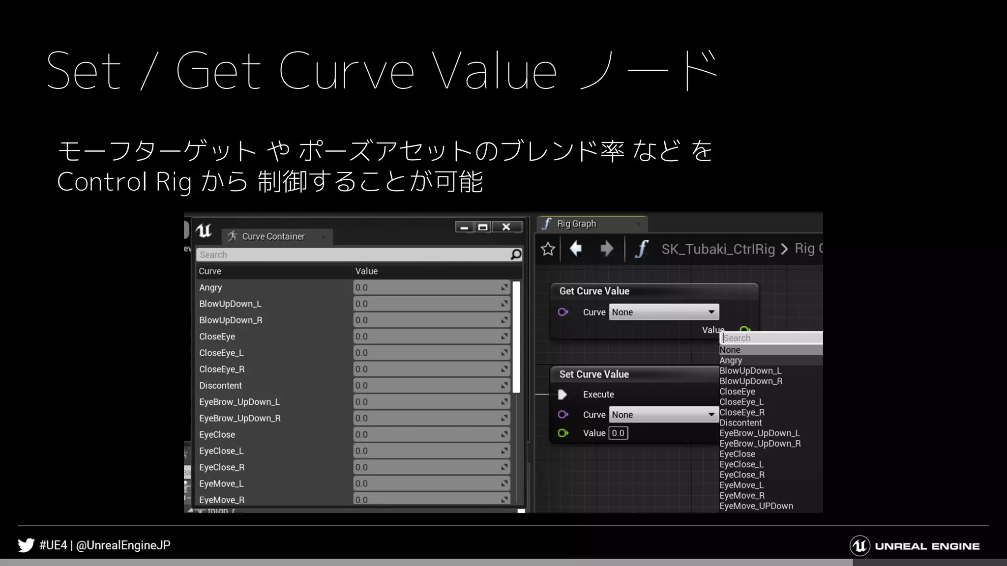 Set / Get Curve Value ノード
モーフターゲット や ポーズアセットのブレンド率 など を
Control Rig から 制御することが可能
 
