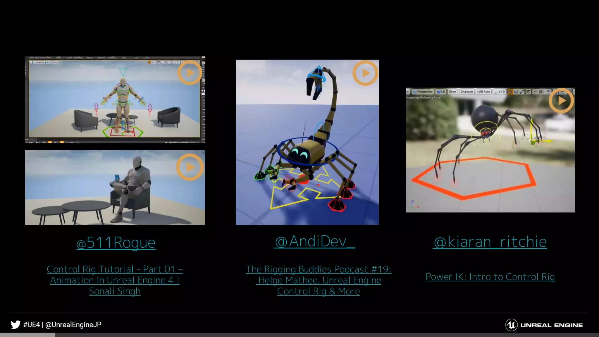 The Rigging Buddies Podcast #19:
Helge Mathee. Unreal Engine
Control Rig & More
＠AndiDev_
Control Rig Tutorial - Part 01 –
Animation In Unreal Engine 4 |
Sonali Singh
＠kiaran_ritchie
Power IK: Intro to Control Rig
@511Rogue
 