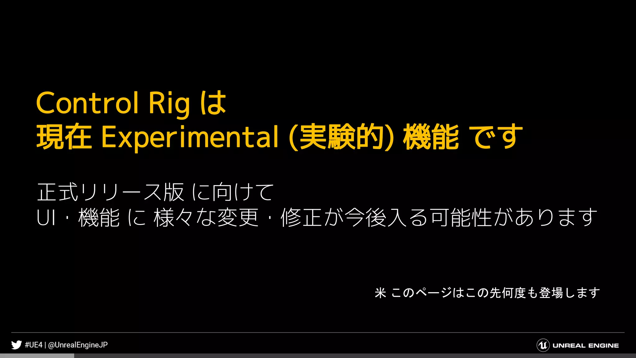 Control Rig は
現在 Experimental (実験的) 機能 です
正式リリース版 に向けて
UI・機能 に 様々な変更・修正が今後入る可能性があります
米 このページはこの先何度も登場します
 