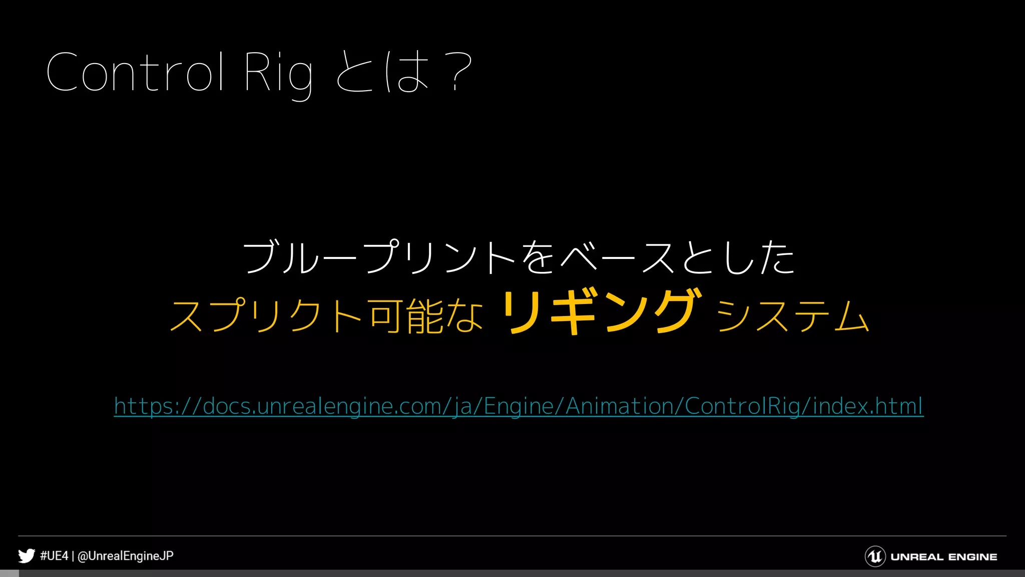 Control Rig とは？
ブループリントをベースとした
スプリクト可能な リギング システム
https://docs.unrealengine.com/ja/Engine/Animation/ControlRig/index.html
 