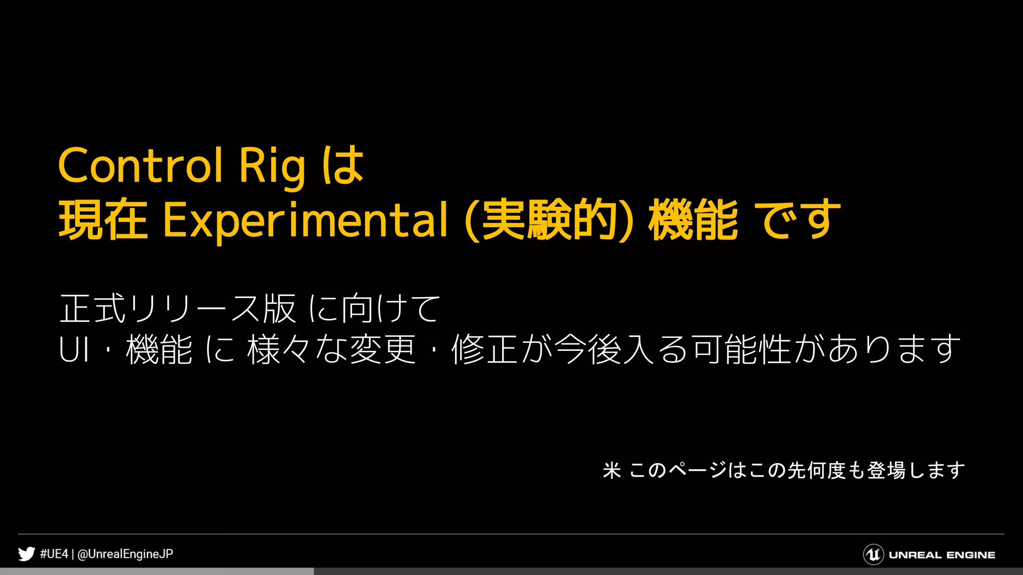 Control Rig は
現在 Experimental (実験的) 機能 です
正式リリース版 に向けて
UI・機能 に 様々な変更・修正が今後入る可能性があります
米 このページはこの先何度も登場します
 