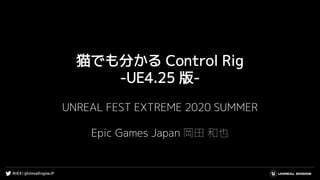 猫でも分かる Control Rig
-UE4.25 版-
UNREAL FEST EXTREME 2020 SUMMER
Epic Games Japan 岡田 和也
 
