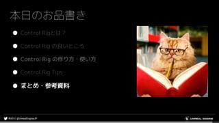 本日のお品書き
● Control Rigとは？
● Control Rig の良いところ
● Control Rig の作り方・使い方
● Control Rig Tips
● まとめ・参考資料
 