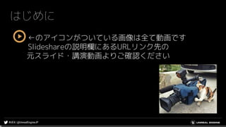 はじめに
←のアイコンがついている画像は全て動画です
Slideshareの説明欄にあるURLリンク先の
元スライド・講演動画よりご確認ください
 