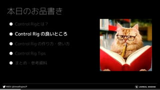 本日のお品書き
● Control Rigとは？
● Control Rig の良いところ
● Control Rig の作り方・使い方
● Control Rig Tips
● まとめ・参考資料
 