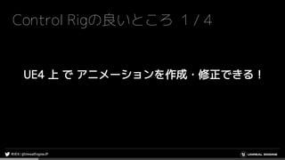 Control Rigの良いところ 1 / 4
UE4 上 で アニメーションを作成・修正できる！
 