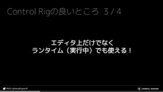 Control Rigの良いところ 3 / 4
エディタ上だけでなく
ランタイム（実行中）でも使える！
 