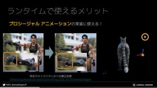 ランタイムで使えるメリット
プロシージャル アニメーションの実装に使える！
特定のキャラクタにおける補正処理
Enhancing Animation with Control Rig | GDC 2019 | Unreal Engine
 