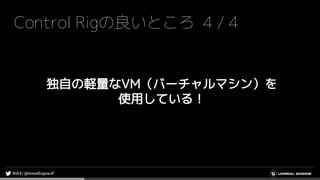 Control Rigの良いところ 4 / 4
独自の軽量なVM（バーチャルマシン）を
使用している！
 