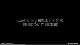 Control Rig 編集エディタ の
各UIについて (基本編)
 
