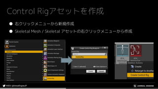 Control Rigアセットを作成
● 右クリックメニューから新規作成
● Skeletal Mesh / Skeletal アセットの右クリックメニューから作成
 