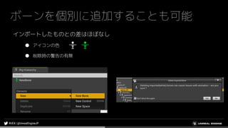 ボーンを個別に追加することも可能
インポートしたものとの差はほぼなし
● アイコンの色
● 削除時の警告の有無
 