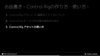 お品書き – Control Rigの作り方・使い方 -
1. Control Rig アセット の 編集用エディタについて
2. Control Rig を 1 から作る際の基本的な流れ
3. Control Rig アセットの使い方
 