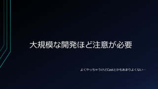 大規模な開発ほど注意が必要
よくやっちゃうけどCastとかもあまりよくない…
 