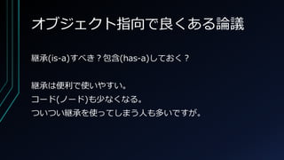オブジェクト指向で良くある論議
継承(is-a)すべき？包含(has-a)しておく？
継承は便利で使いやすい。
コード(ノード)も少なくなる。
ついつい継承を使ってしまう人も多いですが。
 
