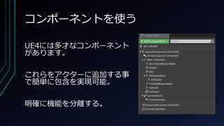 コンポーネントを使う
UE4には多才なコンポーネント
があります。
これらをアクターに追加する事
で簡単に包含を実現可能。
明確に機能を分離する。
 