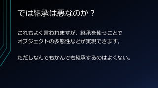 では継承は悪なのか？
これもよく言われますが、継承を使うことで
オブジェクトの多態性などが実現できます。
ただしなんでもかんでも継承するのはよくない。
 