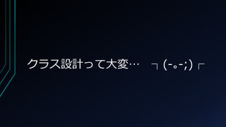 クラス設計って大変… ┐(-｡-;)┌
 