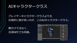 AIキャラクタークラス
プレイヤーキャラクタークラスよりも
圧倒的に数が多いのが、このAIキャラクタークラス。
敵だけではなく、
汎用NPCでも同様。
 