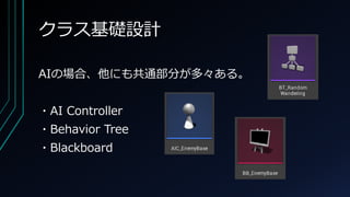 クラス基礎設計
AIの場合、他にも共通部分が多々ある。
・AI Controller
・Behavior Tree
・Blackboard
 