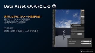 Data Asset のいいところ ②
実行しながらパラメータ変更可能！
細かいパラメータ調整が
必要な部分で超便利
ちなみに
DataTableでも同じことできます
 