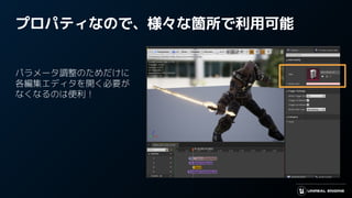プロパティなので、様々な箇所で利用可能
パラメータ調整のためだけに
各編集エディタを開く必要が
なくなるのは便利！
 