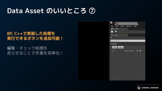 Data Asset のいいところ ⑦
BP, C++で実装した処理を
実行できるボタンを追加可能！
編集・チェック処理を
走らせることで作業を効率化！
 