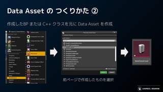 Data Asset の つくりかた ②
作成したBP または C++ クラスを元に Data Asset を作成
前ページで作成したものを選択
 