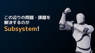 この辺りの問題・課題を
解決するのが
Subsystem!
 