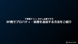 下準備で C++ が少し必要ですが
BP側でプロパティ・処理を追加する方法をご紹介
 