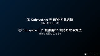 ① Subsystem を BP化する方法
(自己責任コース)
② Subsystem に 拡張用BP を持たせる方法
(Epic 推奨はこちら)
 