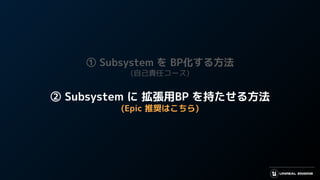 ① Subsystem を BP化する方法
(自己責任コース)
② Subsystem に 拡張用BP を持たせる方法
(Epic 推奨はこちら)
 