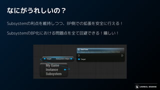 なにがうれしいの？
Subsystemの利点を維持しつつ、BP側での拡張を安全に行える！
SubsystemのBP化における問題点を全て回避できる！嬉しい！
 