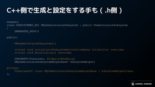 C++側で生成と設定をする手も ( .h側 )
UCLASS()
class SUBSYSTEMBP_API UMyGameInstanceSubsystem : public UGameInstanceSubsystem
{
GENERATED_BODY()
public:
UMyGameInstanceSubsystem();
virtual void Initialize(FSubsystemCollectionBase& Collection) override;
virtual void Deinitialize() override;
UPROPERTY(Transient, BlueprintReadOnly)
UMyGameInstanceSubsystemHelperBase* SubsystemHelper;
private:
TSubclassOf< class UMyGameInstanceSubsystemHelperBase > SubsystemHelperClass;
};
 
