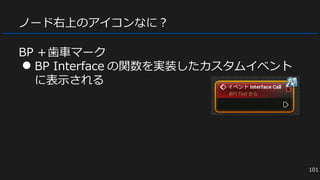 ノード右上のアイコンなに？
BP ＋歯車マーク
● BP Interface の関数を実装したカスタムイベント
に表示される
101
 