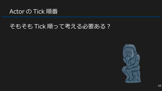 Actor の Tick 順番
そもそも Tick 順って考える必要ある？
45
 