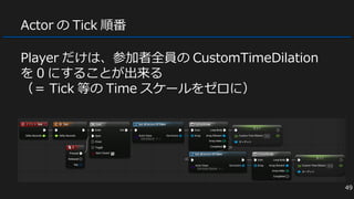 Actor の Tick 順番
Player だけは、参加者全員の CustomTimeDilation
を 0 にすることが出来る
（＝ Tick 等の Time スケールをゼロに）
49
 