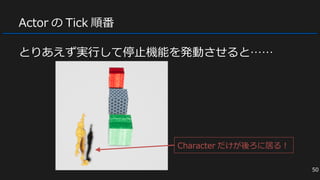 Actor の Tick 順番
とりあえず実行して停止機能を発動させると……
50
Character だけが後ろに居る！
 