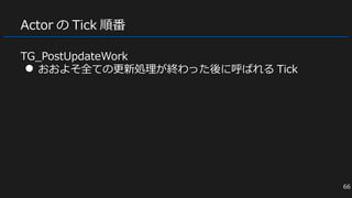 Actor の Tick 順番
TG_PostUpdateWork
● おおよそ全ての更新処理が終わった後に呼ばれる Tick
66
 