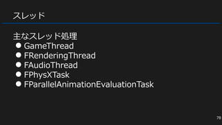 スレッド
主なスレッド処理
● GameThread
● FRenderingThread
● FAudioThread
● FPhysXTask
● FParallelAnimationEvaluationTask
78
 