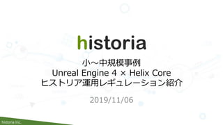 historia Inc.
2019/11/06
小～中規模事例
Unreal Engine 4 × Helix Core
ヒストリア運用レギュレーション紹介
 