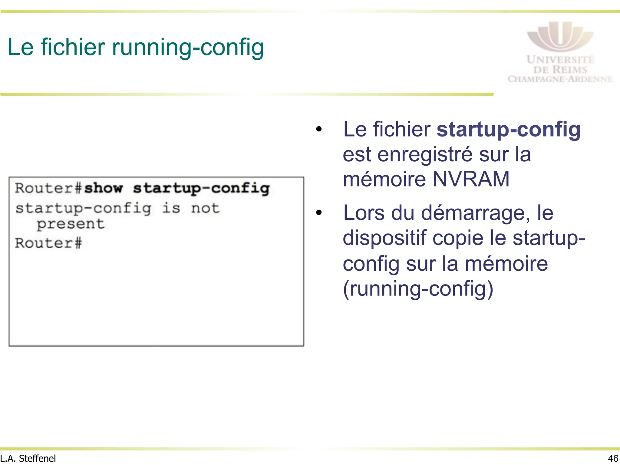 46
L.A. Steffenel
Le fichier running-config
• Le fichier startup-config
est enregistré sur la
mémoire NVRAM
• Lors du démarrage, le
dispositif copie le startup-
config sur la mémoire
(running-config)
 